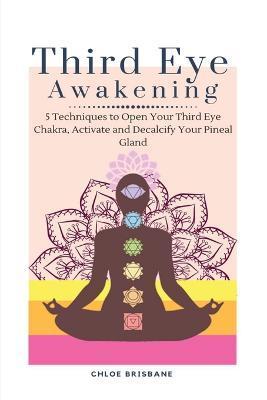 Third Eye Awakening: 5 Techniques to Open Your Third Eye Chakra, Activate and Decalcify Your Pineal Gland - Chloe Brisbane