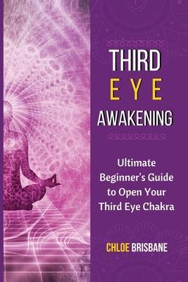 Third Eye Awakening: Ultimate Beginner's Guide to Open Your Third Eye Chakra - Chloe Brisbane