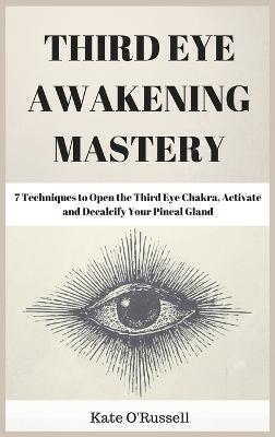 Third Eye Awakening Mastery: 7 Techniques to Open the Third Eye Chakra, Activate and Decalcify Your Pineal Gland - Kate O' Russell