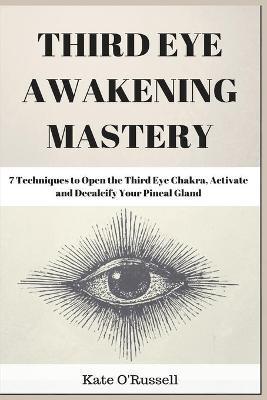 Third Eye Awakening Mastery: 7 Techniques to Open the Third Eye Chakra, Activate and Decalcify Your Pineal Gland - Kate O' Russell