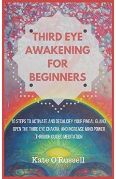 Third Eye Awakening for Beginners: 10 Steps to Activate and Decalcify Your Pineal Gland, Open the Third Eye Chakra, and Increase Mind Power Through Gu - Kate O' Russell