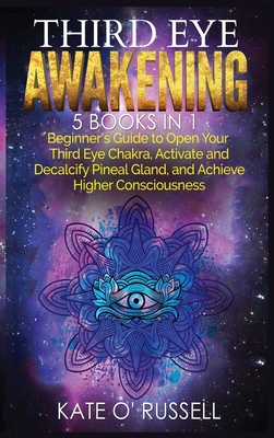 Third Eye Awakening: 5 in 1 Bundle: Beginner's Guide to Open Your Third Eye Chakra, Activate and Decalcify Pineal Gland, and Achieve Higher - Kate O' Russell
