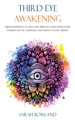 Third Eye Awakening: Guided Meditation to Open Your Third Eye, Expand Mind Power, Intuition, Psychic Awareness, and Enhance Psychic Abiliti - Sarah Rowland
