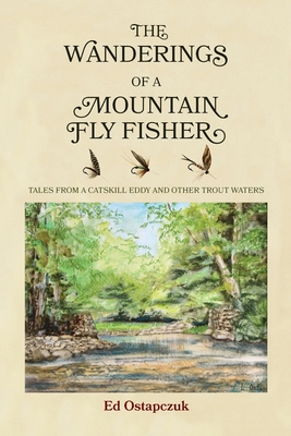 The Wanderings of a Mountain Fly Fisher: Tales from a Catskill Eddy and Other Trout Waters - Ed Ostapczuk