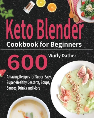 Keto Blender Cookbook for Beginners: 600 Amazing Recipes for Super-Easy, Super-Healthy Desserts, Soups, Sauces, Drinks and More - Wurly Dather