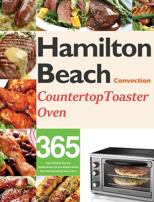 Hamilton Beach Convection Countertop Toaster Oven Cookbook for Beginners: 365 Days of Crispy, Easy and Healthy Recipes for Your Hamilton Beach Convect - Monry Darkey