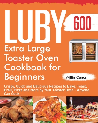 Luby Extra Large Toaster Oven Cookbook for Beginners: 600-Day Crispy, Quick and Delicious Recipes to Bake, Toast, Broil, Pizza and More by Your Toaste - Willin Cenon