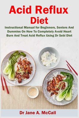 Acid Reflux Diet: Instructional Manual for Beginners, Seniors And Dummies On How To Completely Avoid Heart Burn And Treat Acid Reflux Us - Jane A. Mccall