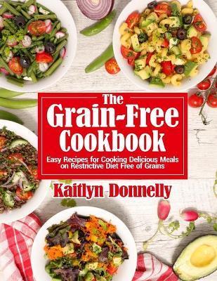The Grain-Free Cookbook: Easy Recipes for Cooking Delicious Meals on Restrictive Diet Free of Grains - Kaitlyn Donnelly