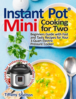 Instant Pot(R) Mini Cooking for Two: Beginners Guide with Fast and Tasty Recipes for Your 3-Quart Electric Pressure Cooker: A Cookbook for Instant Pot - Tiffany Shelton