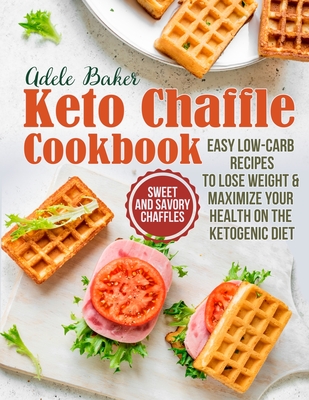 The Keto Chaffle Cookbook: Sweet and Savory Chaffles, Easy Low-Carb Recipes To Lose Weight & Maximize Your Health on the Ketogenic Diet - Adele Baker