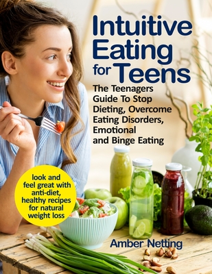 Intuitive Eating for Teens: The Teenagers Guide To Stop Dieting, Overcome Eating Disorders, Emotional and Binge Eating. Look and Feel Great with A - Amber Netting