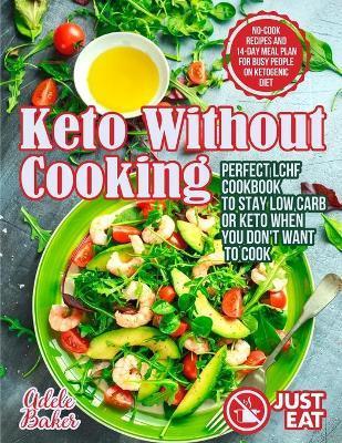 Keto Without Cooking: Perfect LCHF Cookbook to Stay Low Carb or Keto When You Don't Want to Cook. No-Cook Recipes and 14-Day Meal Plan for B - Adele Baker