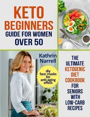 Keto Beginners Guide For Women Over 50: The Ultimate Ketogenic Diet Cookbook for Seniors with Low Carb Recipes and DIY Face Masks For Anti-Aging Effec - Kathrin Narrell