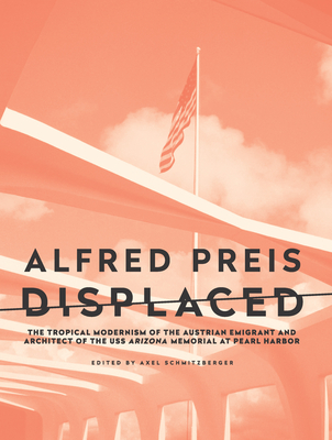 Alfred Preis Displaced: The Tropical Modernism of the Austrian Emigrant and Architect of the USS Arizona Memorial at Pearl Harbor - Axel Schmitzberger