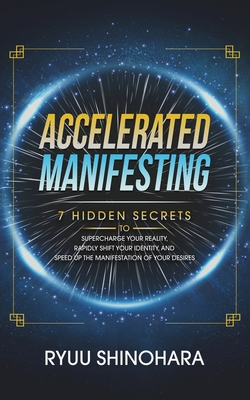 Accelerated Manifesting: 7 Hidden Secrets to Supercharge Your Reality, Rapidly Shift Your Identity, and Speed Up the Manifestation of Your Desi - Ryuu Shinohara