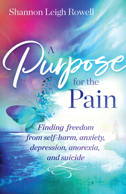 A Purpose for the Pain: Finding Freedom from Self-Harm, Anxiety, Depression, Anorexia, and Suicide - Shannon Rowell