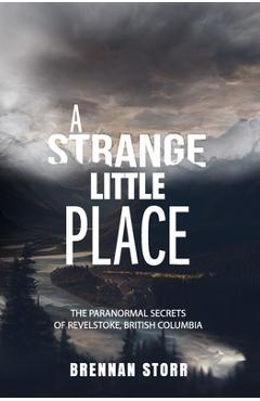 Coperta cărții 'A Strange Little Place: The Paranormal Secrets of Revelstoke, British Columbia - Brennan Storr'