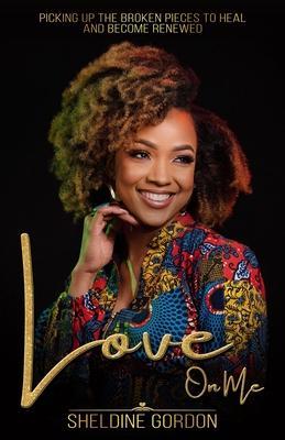 Love On Me: Picking up the Broken Pieces to Heal and Become Renewed - Sheldine Gordon