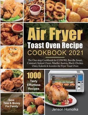 Air Fryer Toast Oven Recipe Cookbook 2021: The One-stop Cookbook for COSORI, Breville Smart, Cuisinart, Instant Omni, Mueller Austria, Black+Decker, O - Jenson Homolka
