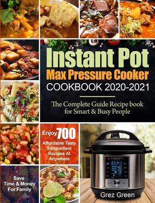 Instant Pot Max Pressure Cooker Cookbook 2020-2021: The Complete Guide Recipe book for Smart & Busy People Enjoy 700 Affordable Tasty 5-Ingredient Rec - Grez Green