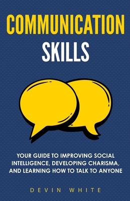 Communication Skills: Your Guide to Improving Social Intelligence, Developing Charisma, and Learning How to Talk to Anyone - Devin White