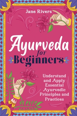 Ayurveda for Beginners: Understand and Apply Essential Ayurvedic Principles and Practices - Jane Rivers