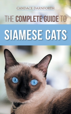 The Complete Guide to Siamese Cats: Selecting, Raising, Training, Feeding, Socializing, and Enriching the Life of Your Siamese Cat - Candace Darnforth