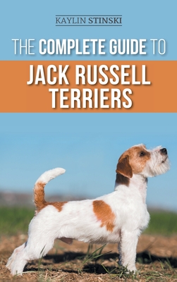 The Complete Guide to Jack Russell Terriers: Selecting, Preparing For, Raising, Training, Feeding, Exercising, Socializing, and Loving Your New Jack R - Kaylin Stinski