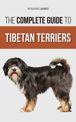 The Complete Guide to Tibetan Terriers: Locating, Selecting, Training, Feeding, Socializing, and Loving Your New Tibetan Terrier Puppy - Roxanne James