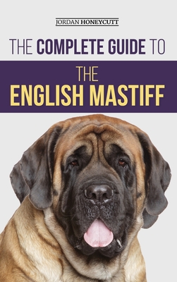 The Complete Guide to the English Mastiff: Finding, Training, Socializing, Feeding, Caring For, and Loving Your New Mastiff Puppy - Jordan Honeycutt