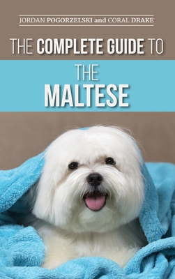 The Complete Guide to the Maltese: Choosing, Raising, Training, Socializing, Feeding, and Loving Your New Maltese Puppy - Jordan Pogorzelski
