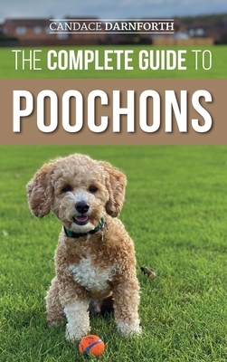 The Complete Guide to Poochons: Choosing, Training, Feeding, Socializing, and Loving Your New Poochon (Bichon Poo) Puppy - Candace Darnforth