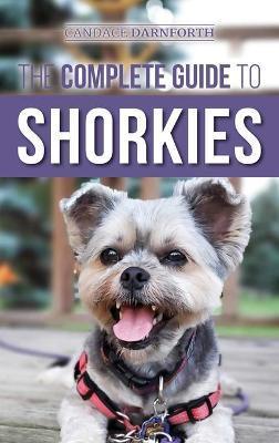 The Complete Guide to Shorkies: Preparing for, Choosing, Training, Feeding, Exercising, Socializing, and Loving Your New Shorkie Puppy - Candace Darnforth