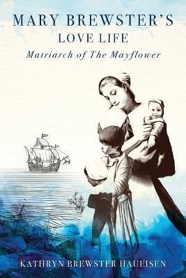 Mary Brewster's Love Life Matriarch of the Mayflower - Kathryn Brewster Haueisen