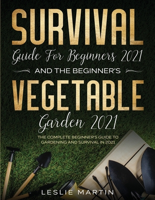 Survival Guide for Beginners 2021 And The Beginner's Vegetable Garden 2021: The Complete Beginner's Guide to Gardening and Survival in 2021 (2 Books I - Leslie Martin