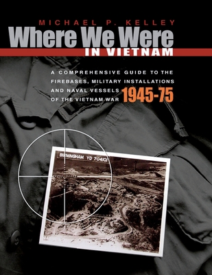 Where We Were in Vietnam: A Comprehensive Guide to the Firebases, Military Installations and Naval Vessels of the Vietnam War - 1945-75 - Michael P. Kelley