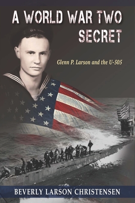 A World War Two Secret: Glenn P. Larson and the U-505 - Beverly Larson Christensen