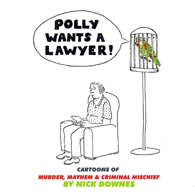 Polly Wants a Lawyer: Cartoons of Murder, Mayhem & Criminal Mischief - Nick Downes