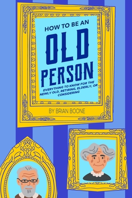 How to Be an Old Person: Everything to Know for the Newly Old, Retiring, Elderly, or Considering - Brian Boone