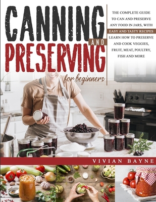 Canning and Preserving for Beginners: The Complete Guide to Can and Preserve any Food in Jars, with Easy and Tasty Recipes. Learn how to Preserve and - Vivian Bayne