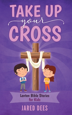 Take Up Your Cross: Lenten Bible Stories for Kids - Jared Dees