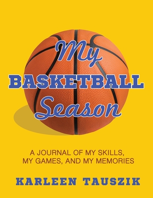 My Basketball Season: A journal of my skills, my games, and my memories. - Karleen Tauszik