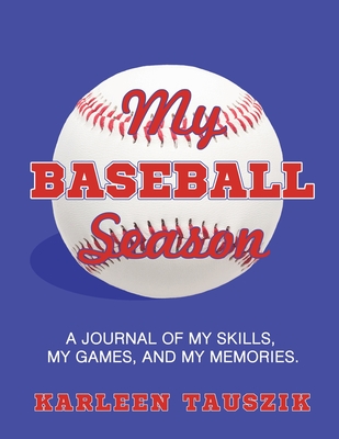 My Baseball Season: A journal of my skills, my games, and my memories. - Karleen Tauszik