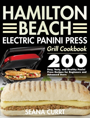 Hamilton Beach Electric Panini Press Grill Cookbook: 200 Easy, Tasty, and Healthy Panini Press Recipes for Beginners and Advanced Users - Seana Currt