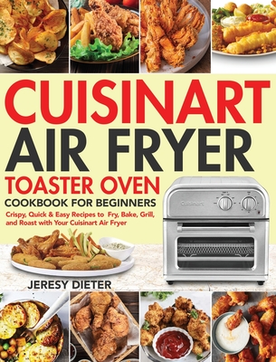 Cuisinart Air Fryer Toaster Oven Cookbook for Beginners: Crispy, Quick & Easy Recipes to Fry, Bake, Grill, and Roast with Your Cuisinart Air Fryer - Jeresy Dieter
