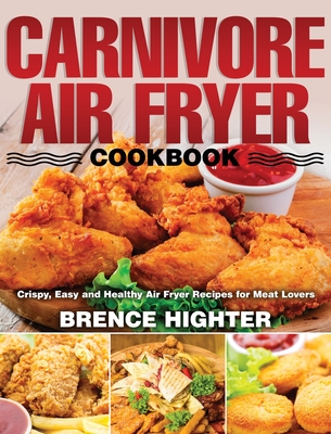Carnivore Air Fryer Cookbook: Crispy, Easy and Healthy Air Fryer Recipes for Meat Lovers - Brence Highter
