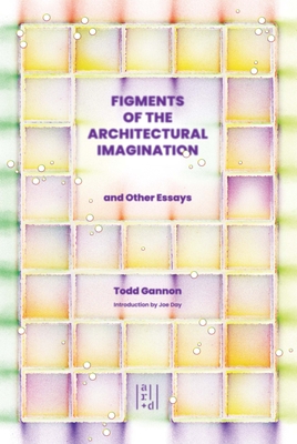 Figments of the Architectural Imagination - Todd Gannon