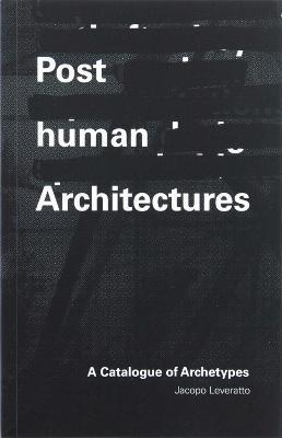 Posthuman Architecture: A Catalogue of Archetypes - Jacopo Leveratto