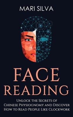 Face Reading: Unlock the Secrets of Chinese Physiognomy and Discover How to Read People Like Clockwork: Unlock the Secrets of Chines - Mari Silva